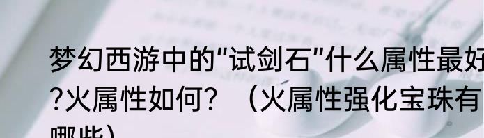 梦幻西游中的“试剑石”什么属性最好?火属性如何？（火属性强化宝珠有哪些）