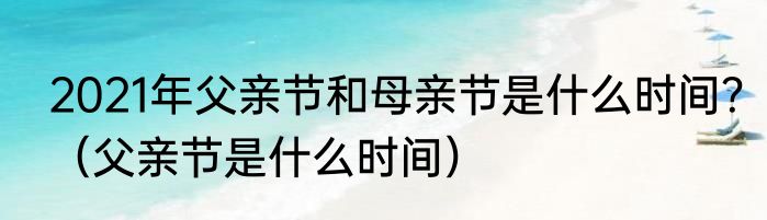 2021年父亲节和母亲节是什么时间？（父亲节是什么时间）