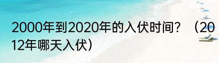 2000年到2020年的入伏时间？（2012年哪天入伏）