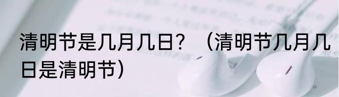清明节是几月几日？（清明节几月几日是清明节）