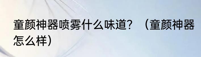 童颜神器喷雾什么味道？（童颜神器怎么样）