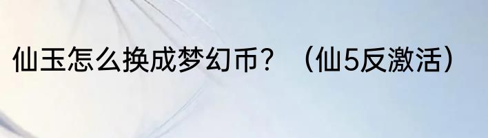 仙玉怎么换成梦幻币？（仙5反激活）