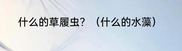 什么的草履虫？（什么的水藻）