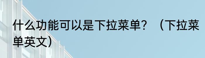 什么功能可以是下拉菜单？（下拉菜单英文）