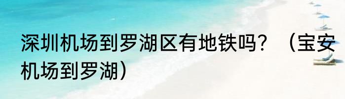 深圳机场到罗湖区有地铁吗？（宝安机场到罗湖）
