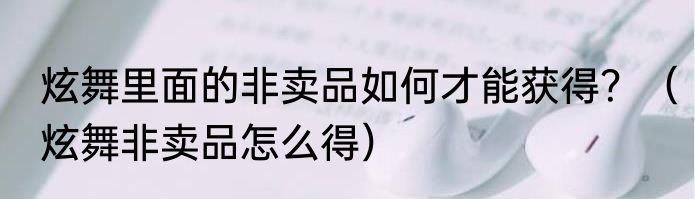 炫舞里面的非卖品如何才能获得？（炫舞非卖品怎么得）