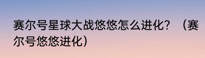 赛尔号星球大战悠悠怎么进化？（赛尔号悠悠进化）