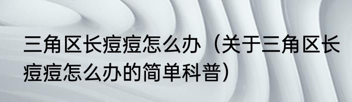 三角区长痘痘怎么办（关于三角区长痘痘怎么办的简单科普）