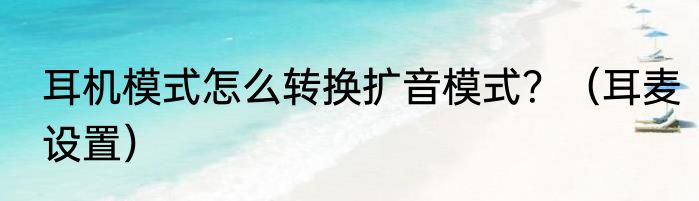 耳机模式怎么转换扩音模式？（耳麦设置）