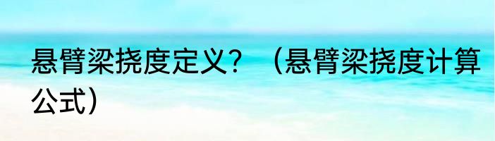 悬臂梁挠度定义？（悬臂梁挠度计算公式）