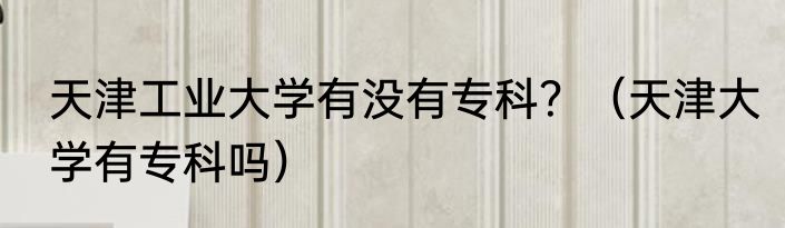 天津工业大学有没有专科？（天津大学有专科吗）