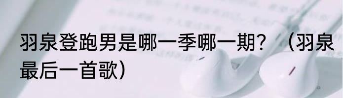 羽泉登跑男是哪一季哪一期？（羽泉最后一首歌）