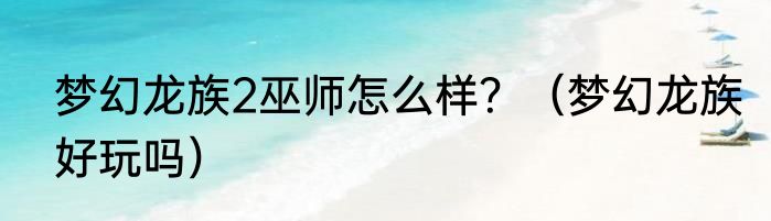 梦幻龙族2巫师怎么样？（梦幻龙族好玩吗）