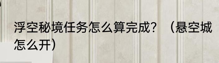 浮空秘境任务怎么算完成？（悬空城怎么开）