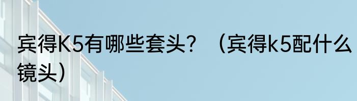宾得K5有哪些套头？（宾得k5配什么镜头）