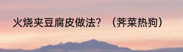 火烧夹豆腐皮做法？（荠菜热狗）