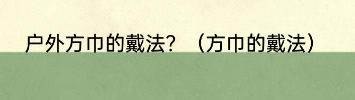 户外方巾的戴法？（方巾的戴法）