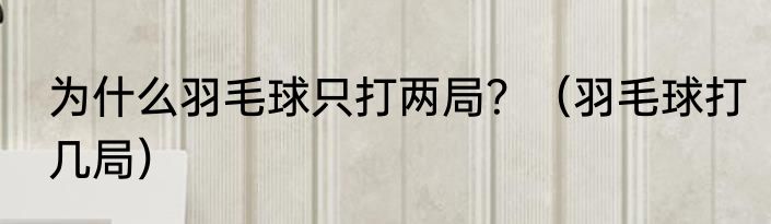为什么羽毛球只打两局？（羽毛球打几局）