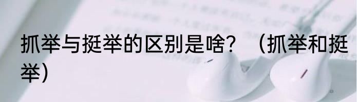 抓举与挺举的区别是啥？（抓举和挺举）