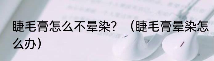 睫毛膏怎么不晕染？（睫毛膏晕染怎么办）