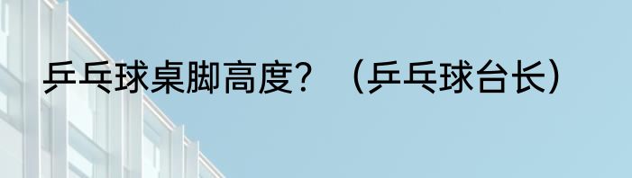 乒乓球桌脚高度？（乒乓球台长）