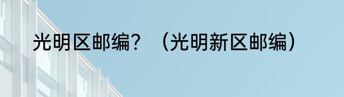 光明区邮编？（光明新区邮编）