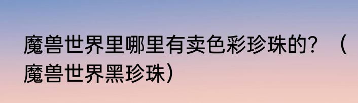 魔兽世界里哪里有卖色彩珍珠的？（魔兽世界黑珍珠）