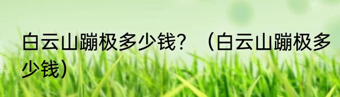 白云山蹦极多少钱？（白云山蹦极多少钱）