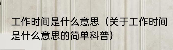 工作时间是什么意思（关于工作时间是什么意思的简单科普）