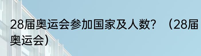 28届奥运会参加国家及人数？（28届奥运会）