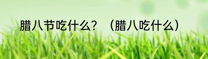 腊八节吃什么？（腊八吃什么）