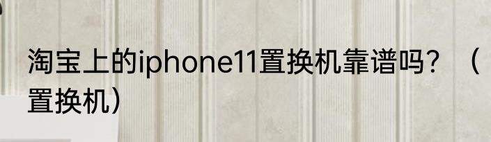 淘宝上的iphone11置换机靠谱吗？（置换机）