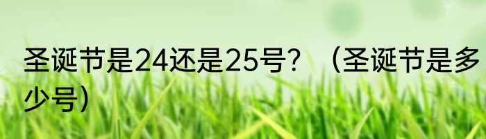 圣诞节是24还是25号？（圣诞节是多少号）
