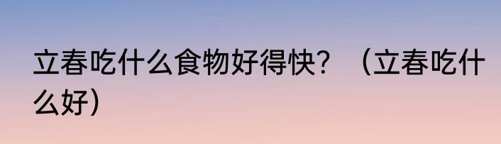 立春吃什么食物好得快？（立春吃什么好）