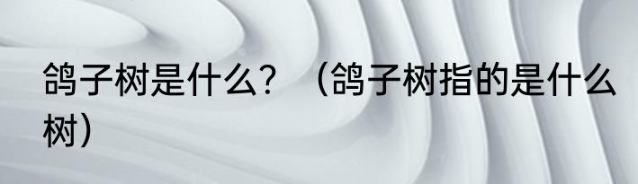 鸽子树是什么？（鸽子树指的是什么树）