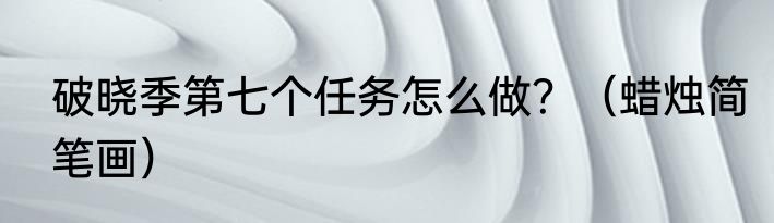 破晓季第七个任务怎么做？（蜡烛简笔画）