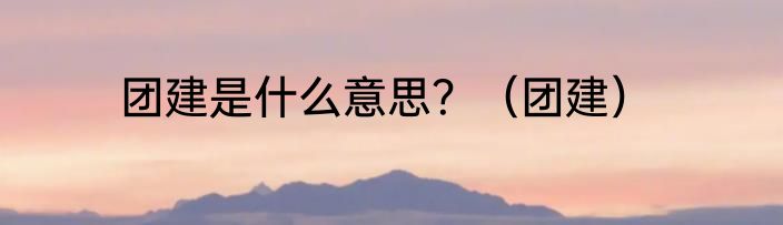 团建是什么意思？（团建）