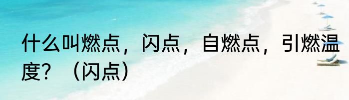什么叫燃点，闪点，自燃点，引燃温度？（闪点）