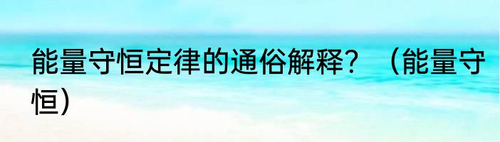 能量守恒定律的通俗解释？（能量守恒）