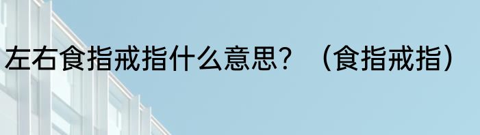 左右食指戒指什么意思？（食指戒指）