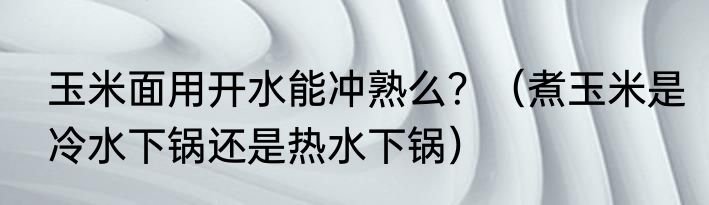 玉米面用开水能冲熟么？（煮玉米是冷水下锅还是热水下锅）