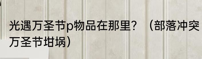 光遇万圣节p物品在那里？（部落冲突万圣节坩埚）