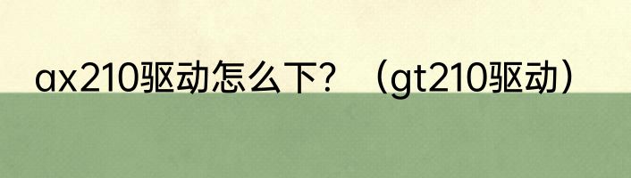 ax210驱动怎么下？（gt210驱动）