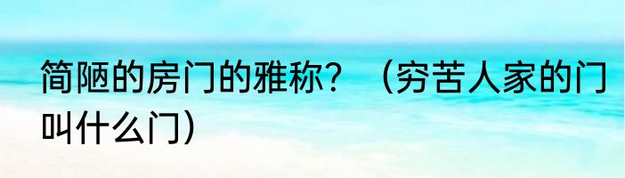 简陋的房门的雅称？（穷苦人家的门叫什么门）