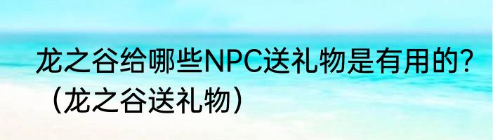 龙之谷给哪些NPC送礼物是有用的？（龙之谷送礼物）