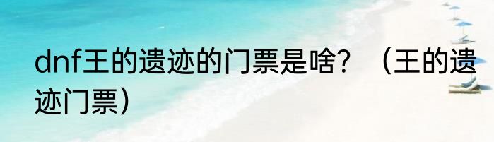 dnf王的遗迹的门票是啥？（王的遗迹门票）