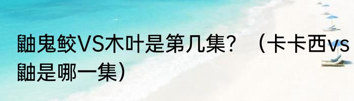 鼬鬼鲛VS木叶是第几集？（卡卡西vs鼬是哪一集）