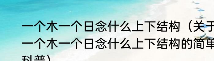 一个木一个日念什么上下结构（关于一个木一个日念什么上下结构的简单科普）
