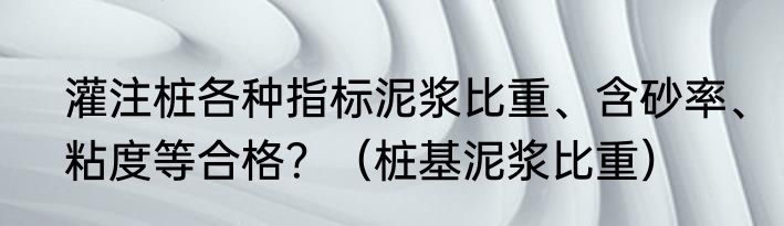 灌注桩各种指标泥浆比重、含砂率、粘度等合格？（桩基泥浆比重）