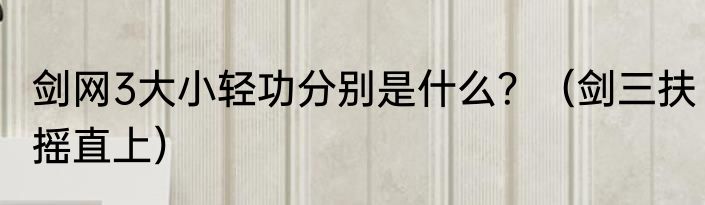 剑网3大小轻功分别是什么？（剑三扶摇直上）